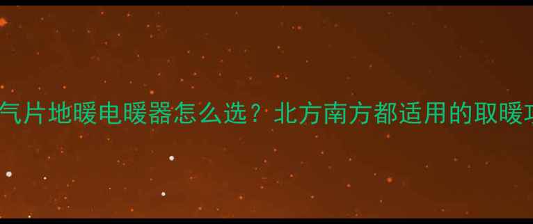 图片 最全指南暖气片地暖电暖器怎么选？北方南方都适用的取暖攻略来了！2