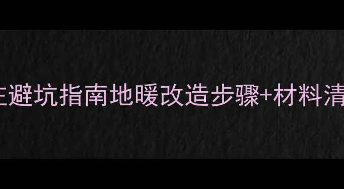 图片 最新地暖安装全流程｜从零到入住避坑指南地暖改造步骤+材料清单+费用明细（附真实施工案例）