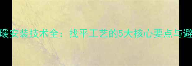图片 最新地暖安装技术全：找平工艺的5大核心要点与避坑指南
