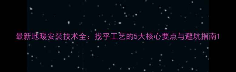 图片 最新地暖安装技术全：找平工艺的5大核心要点与避坑指南1