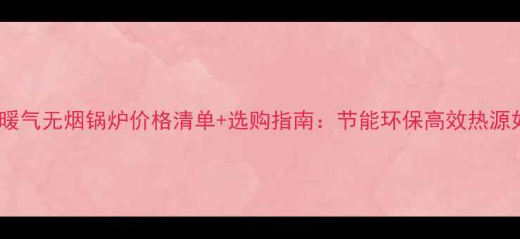 图片 最新家用暖气无烟锅炉价格清单+选购指南：节能环保高效热源如何选？1