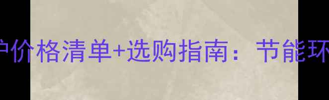 图片 最新家用暖气无烟锅炉价格清单+选购指南：节能环保高效热源如何选？2