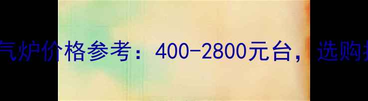 图片 最新家用燃气暖气炉价格参考：400-2800元台，选购指南与品牌推荐1