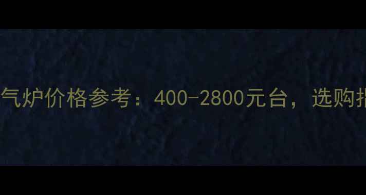 最新家用燃气暖气炉价格参考400-2800元台选购指南与品牌推荐