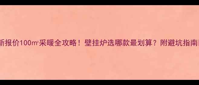 图片 最新报价100㎡采暖全攻略！壁挂炉选哪款最划算？附避坑指南🔥1