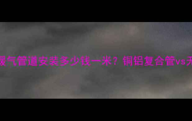 图片 最新报价暖气管道安装多少钱一米？铜铝复合管vs无缝钢管全