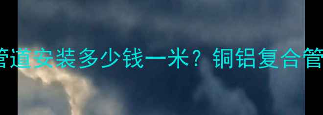 最新报价暖气管道安装多少钱一米铜铝复合管vs无缝钢管全