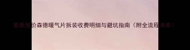图片 最新报价森德暖气片拆装收费明细与避坑指南（附全流程清单）