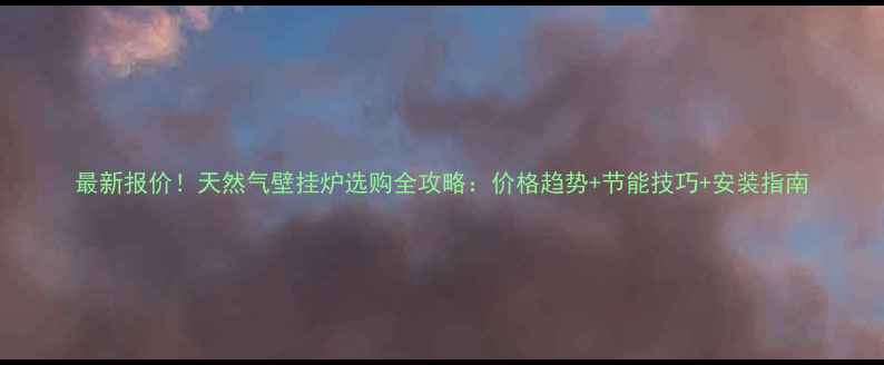 图片 最新报价！天然气壁挂炉选购全攻略：价格趋势+节能技巧+安装指南