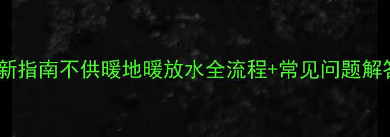 图片 最新指南不供暖地暖放水全流程+常见问题解答2