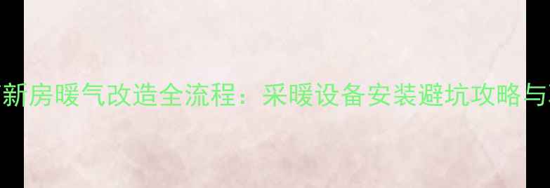 图片 最新指南新房暖气改造全流程：采暖设备安装避坑攻略与验收标准