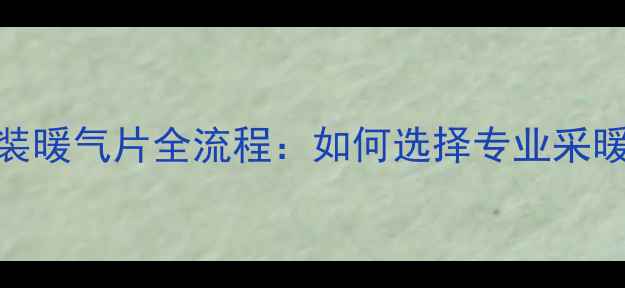 最新指南装修公司装暖气片全流程如何选择专业采暖设备与施工团队