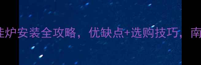 最新指南壁挂炉安装全攻略优缺点选购技巧南方家庭必看