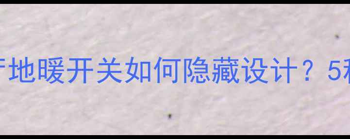 图片 最新指南：客厅地暖开关如何隐藏设计？5种高颜值方法全