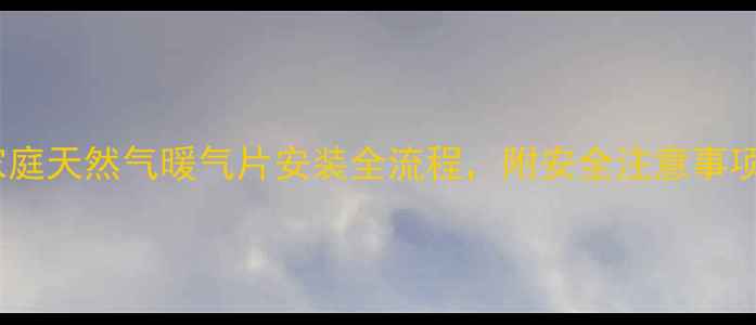 图片 最新指南：家庭天然气暖气片安装全流程，附安全注意事项与费用清单2