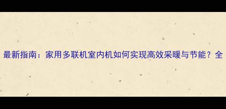 图片 最新指南：家用多联机室内机如何实现高效采暖与节能？全
