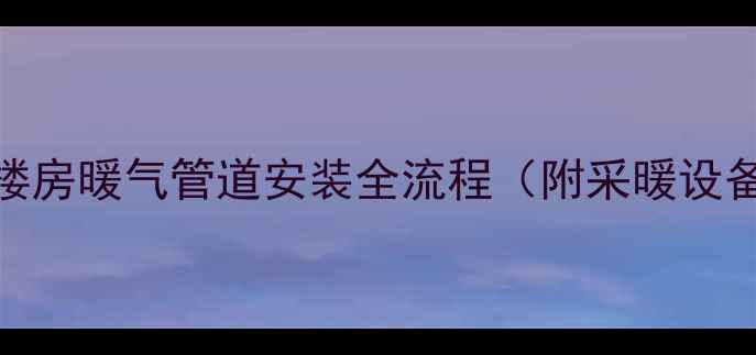 最新指南楼房暖气管道安装全流程附采暖设备选购攻略
