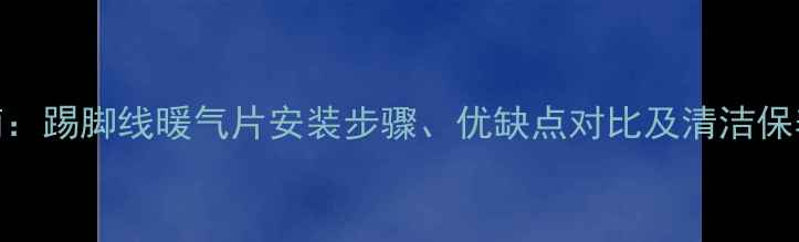 最新指南踢脚线暖气片安装步骤优缺点对比及清洁保养全攻略