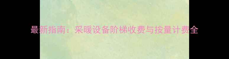 图片 最新指南：采暖设备阶梯收费与按量计费全