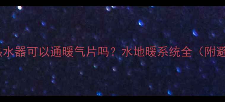 图片 最新攻略热水器可以通暖气片吗？水地暖系统全（附避坑指南）1