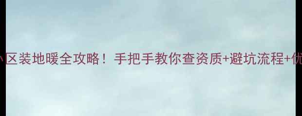 图片 最新政策小区装地暖全攻略！手把手教你查资质+避坑流程+优缺点对比1