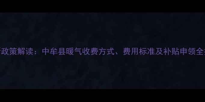 图片 最新政策解读：中牟县暖气收费方式、费用标准及补贴申领全指南