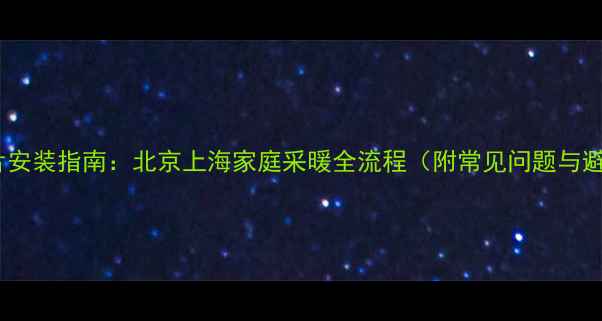 最新暖气片安装指南北京上海家庭采暖全流程附常见问题与避坑攻略