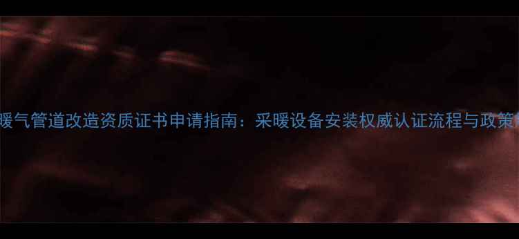 图片 最新暖气管道改造资质证书申请指南：采暖设备安装权威认证流程与政策解读1