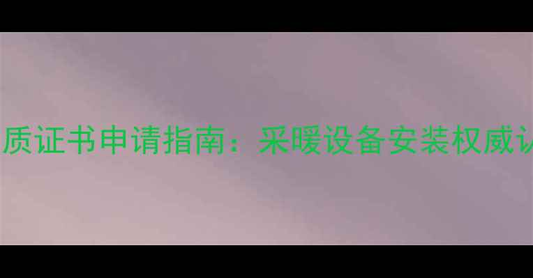 图片 最新暖气管道改造资质证书申请指南：采暖设备安装权威认证流程与政策解读2