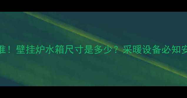 图片 最新标准！壁挂炉水箱尺寸是多少？采暖设备必知安装细节