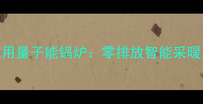 最新款家用量子能锅炉零排放智能采暖系统全面