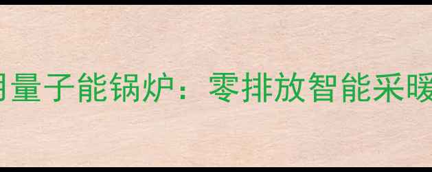 图片 最新款家用量子能锅炉：零排放智能采暖系统全面2