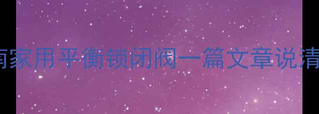 最新款暖气阀门安装指南家用平衡锁闭阀一篇文章说清节能静音安装全攻略