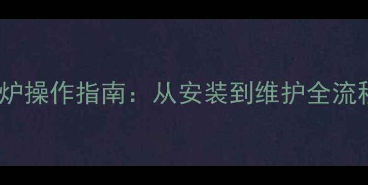 最新版格瑞泰壁挂炉操作指南从安装到维护全流程冬季供暖无忧