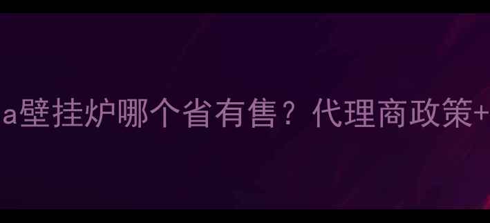 图片 最新版：sigaoda壁挂炉哪个省有售？代理商政策+安装服务全攻略