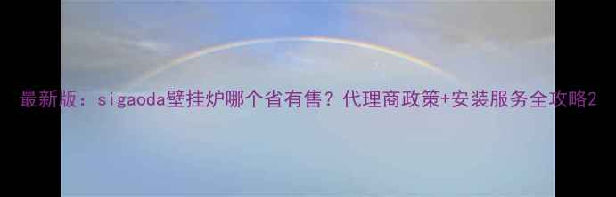 最新版sigaoda壁挂炉哪个省有售代理商政策安装服务全攻略