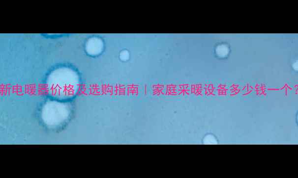 图片 最新电暖器价格及选购指南｜家庭采暖设备多少钱一个？1