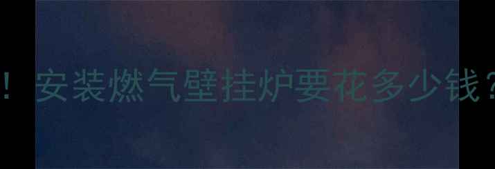 最新费用清单安装燃气壁挂炉要花多少钱附避坑指南