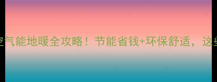 图片 最新｜小区安装空气能地暖全攻略！节能省钱+环保舒适，这些细节必须知道🔥