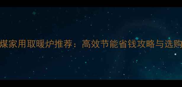 图片 最省煤家用取暖炉推荐：高效节能省钱攻略与选购指南