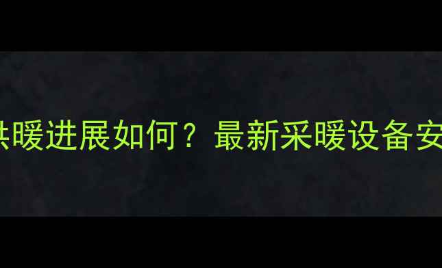 图片 朔州开发区集中供暖进展如何？最新采暖设备安装指南及费用全2
