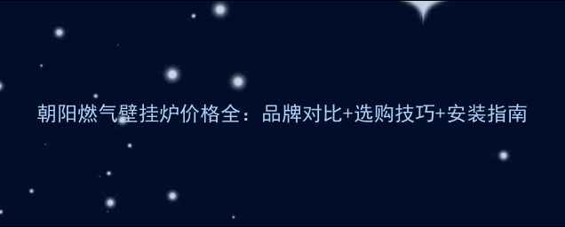 图片 朝阳燃气壁挂炉价格全：品牌对比+选购技巧+安装指南