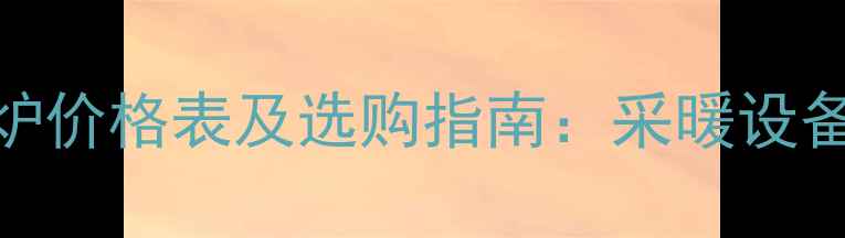 图片 朝阳燃气壁挂炉价格表及选购指南：采暖设备全与省钱攻略