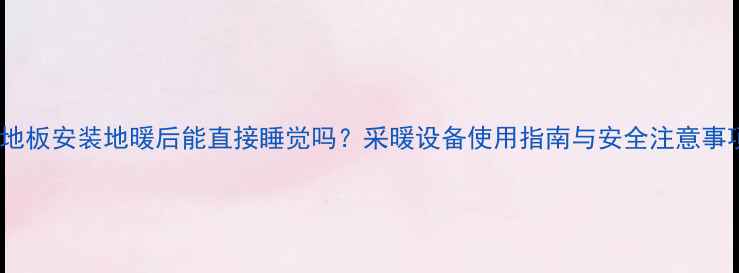 图片 木地板安装地暖后能直接睡觉吗？采暖设备使用指南与安全注意事项1