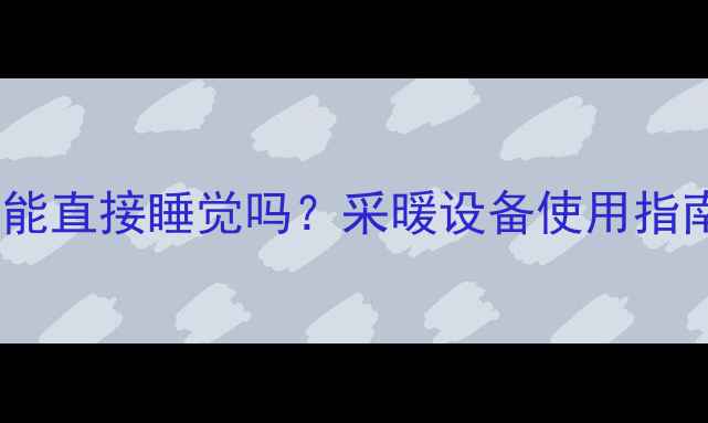 图片 木地板安装地暖后能直接睡觉吗？采暖设备使用指南与安全注意事项2