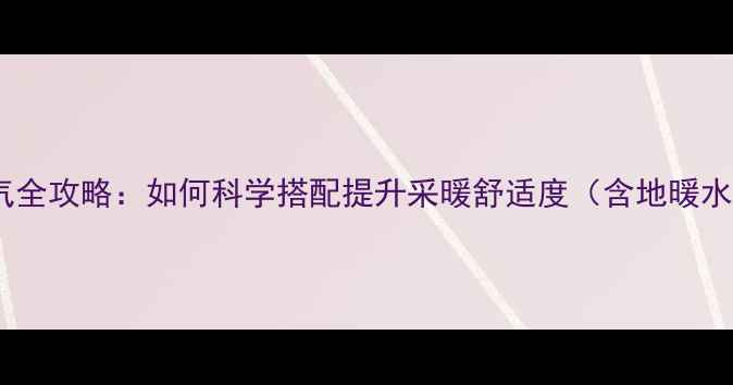 木地板安装暖气全攻略如何科学搭配提升采暖舒适度含地暖水暖选型指南