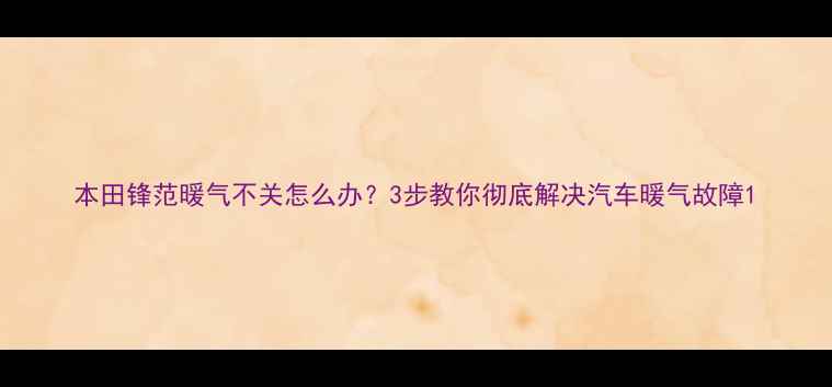 图片 本田锋范暖气不关怎么办？3步教你彻底解决汽车暖气故障1