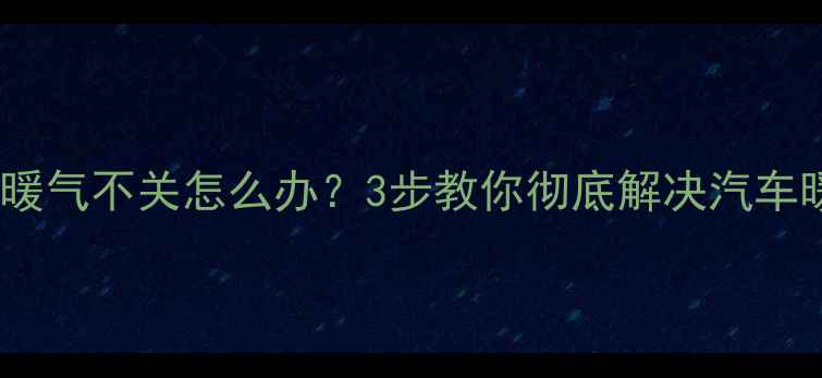 本田锋范暖气不关怎么办3步教你彻底解决汽车暖气故障