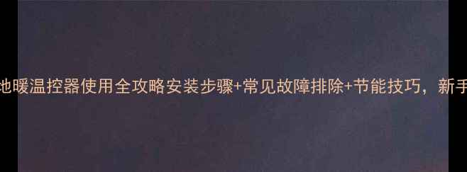 机械式地暖温控器使用全攻略安装步骤常见故障排除节能技巧新手必看