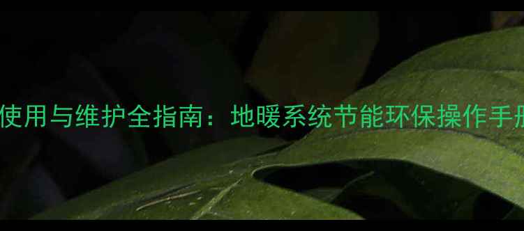 图片 机械式地暖温控器安装使用与维护全指南：地暖系统节能环保操作手册（含故障排查技巧）2